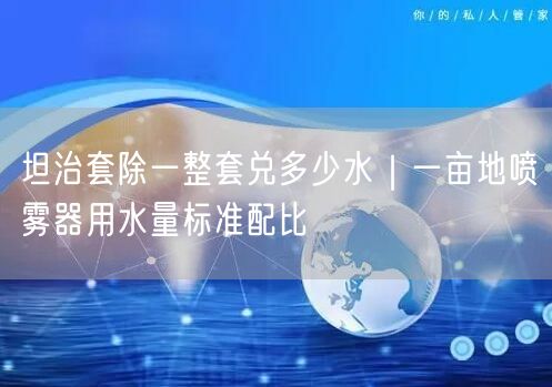 坦治套除一整套兑多少水｜一亩地喷雾器用水量标准配比